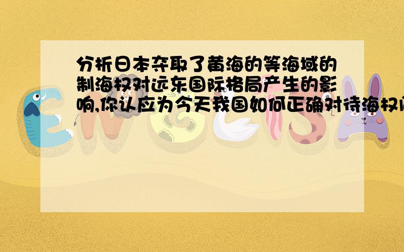 分析日本夺取了黄海的等海域的制海权对远东国际格局产生的影响,你认应为今天我国如何正确对待海权问题?