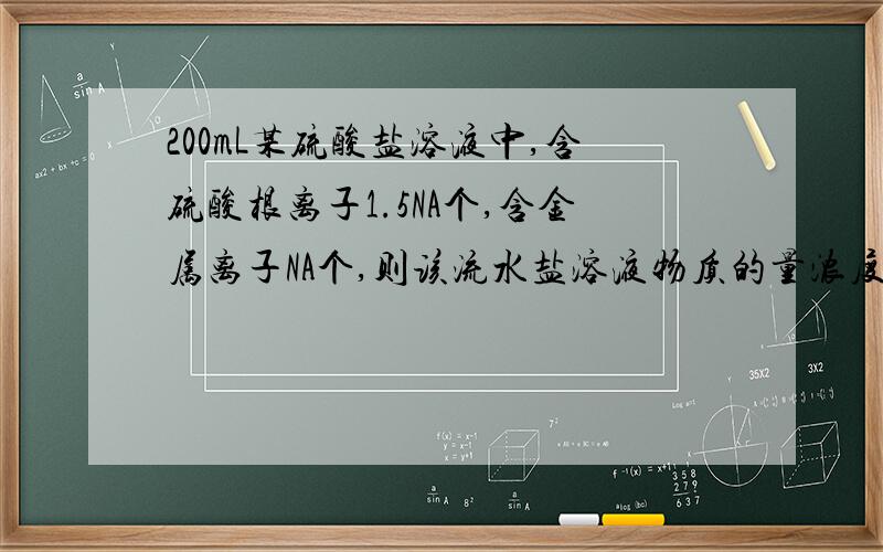 200mL某硫酸盐溶液中,含硫酸根离子1.5NA个,含金属离子NA个,则该流水盐溶液物质的量浓度为多少?