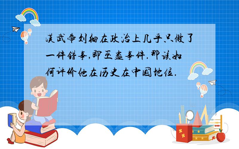 汉武帝刘彻在政治上几乎只做了一件错事,即巫蛊事件.那该如何评价他在历史在中国地位.