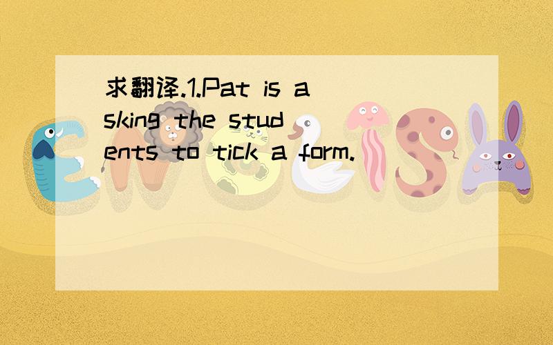 求翻译.1.Pat is asking the students to tick a form.