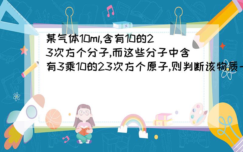 某气体10ml,含有10的23次方个分子,而这些分子中含有3乘10的23次方个原子,则判断该物质一定不是（ ）