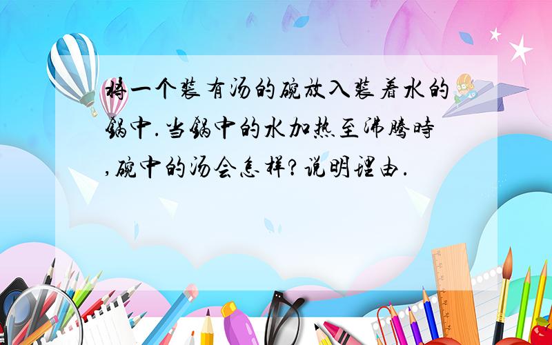 将一个装有汤的碗放入装着水的锅中.当锅中的水加热至沸腾时,碗中的汤会怎样?说明理由.