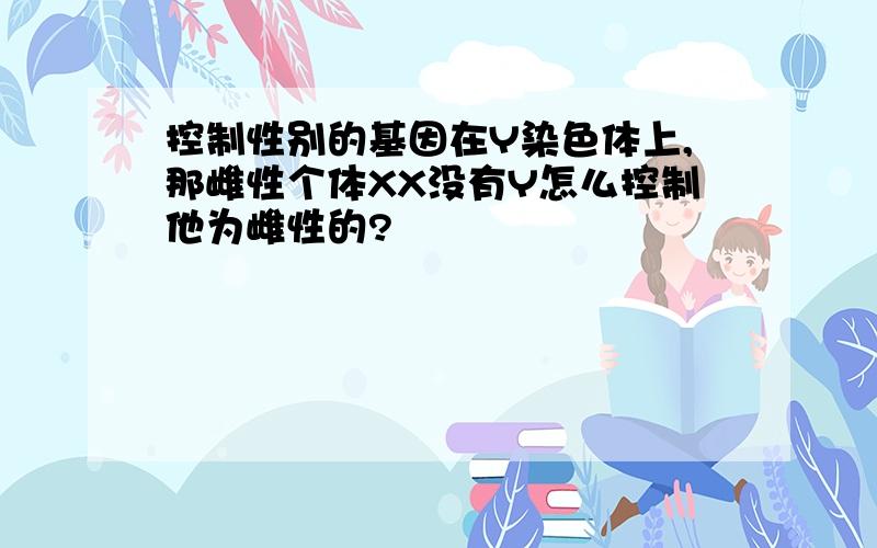 控制性别的基因在Y染色体上,那雌性个体XX没有Y怎么控制他为雌性的?