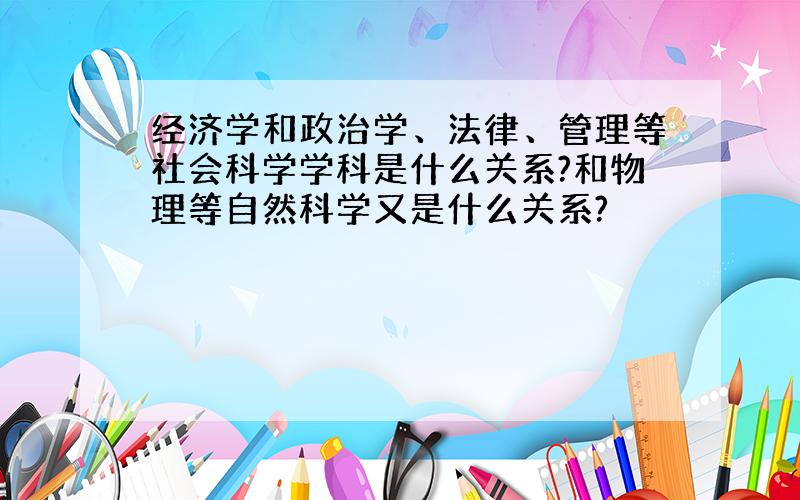 经济学和政治学、法律、管理等社会科学学科是什么关系?和物理等自然科学又是什么关系?