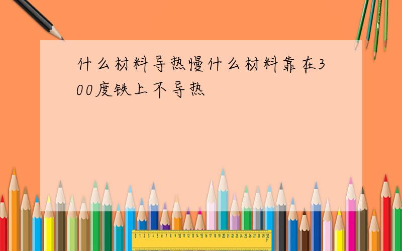 什么材料导热慢什么材料靠在300度铁上不导热