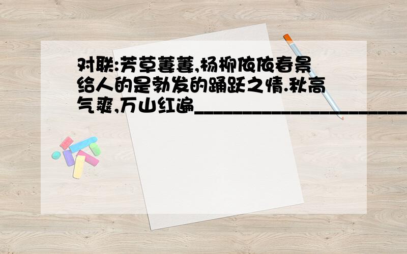 对联:芳草萋萋,杨柳依依春景给人的是勃发的踊跃之情.秋高气爽,万山红遍_________________________