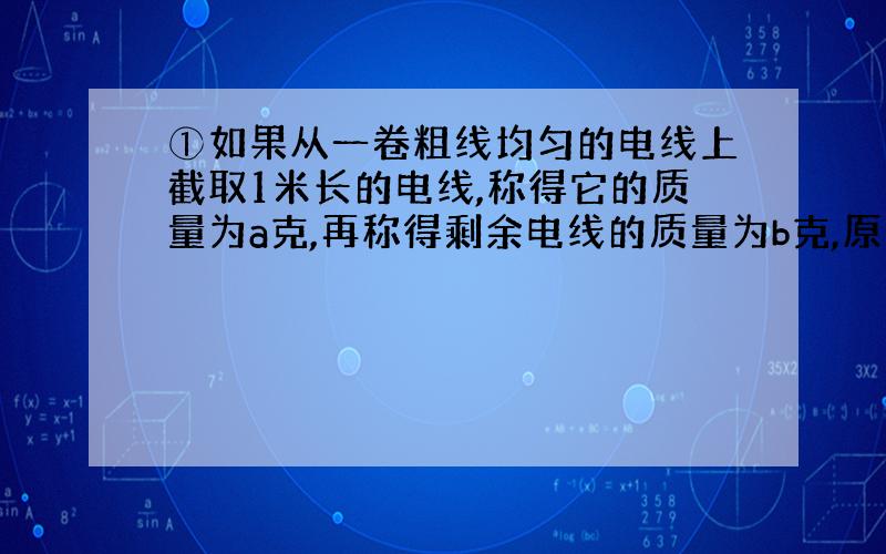 ①如果从一卷粗线均匀的电线上截取1米长的电线,称得它的质量为a克,再称得剩余电线的质量为b克,原来这卷电线的总长度是多少