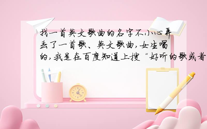 找一首英文歌曲的名字不小心弄丢了一首歌、英文歌曲,女生唱的,我是在百度知道上搜“好听的歌或者是适合晚上听的歌”的时候搜到