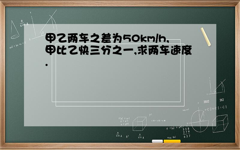 甲乙两车之差为50km/h,甲比乙快三分之一,求两车速度.