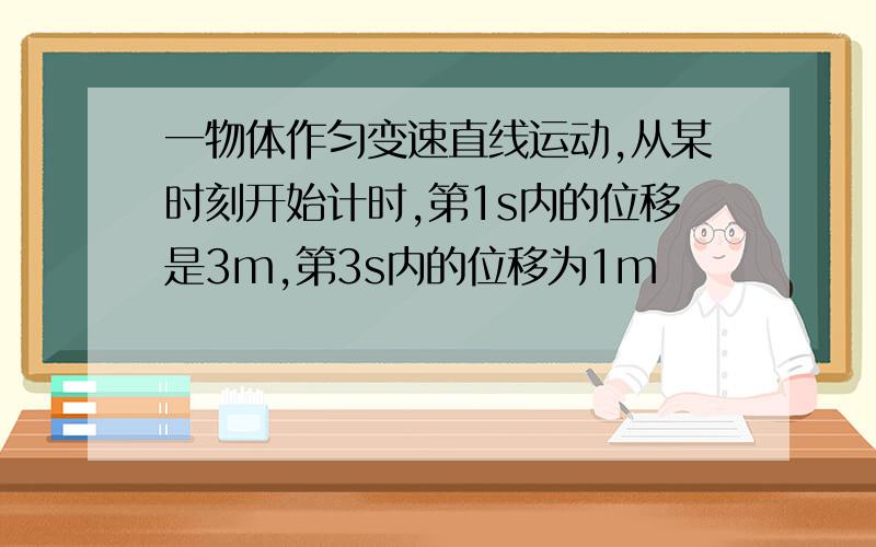 一物体作匀变速直线运动,从某时刻开始计时,第1s内的位移是3m,第3s内的位移为1m