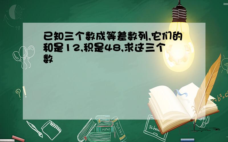 已知三个数成等差数列,它们的和是12,积是48,求这三个数