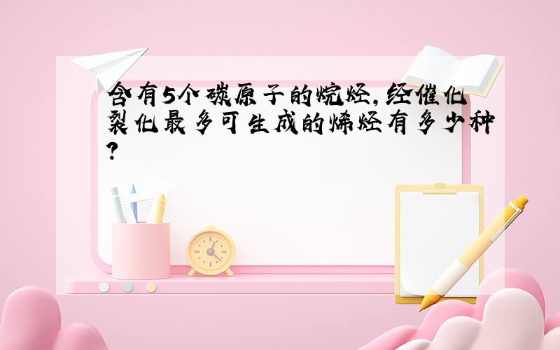 含有5个碳原子的烷烃,经催化裂化最多可生成的烯烃有多少种?