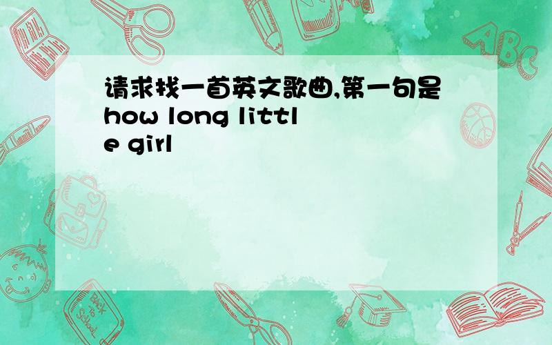 请求找一首英文歌曲,第一句是how long little girl