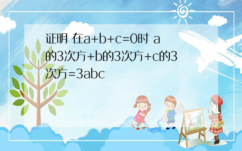 证明 在a+b+c=0时 a的3次方+b的3次方+c的3次方=3abc