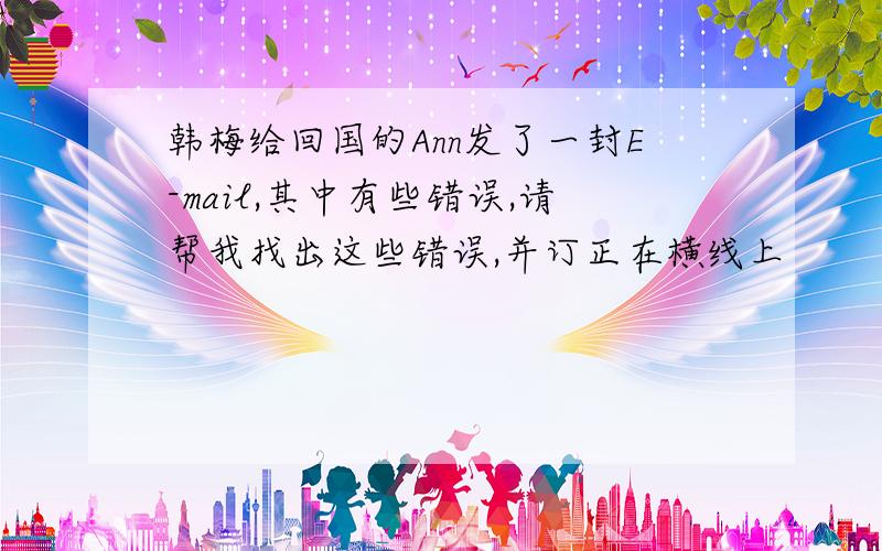 韩梅给回国的Ann发了一封E-mail,其中有些错误,请帮我找出这些错误,并订正在横线上