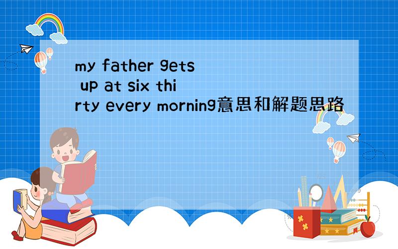 my father gets up at six thirty every morning意思和解题思路