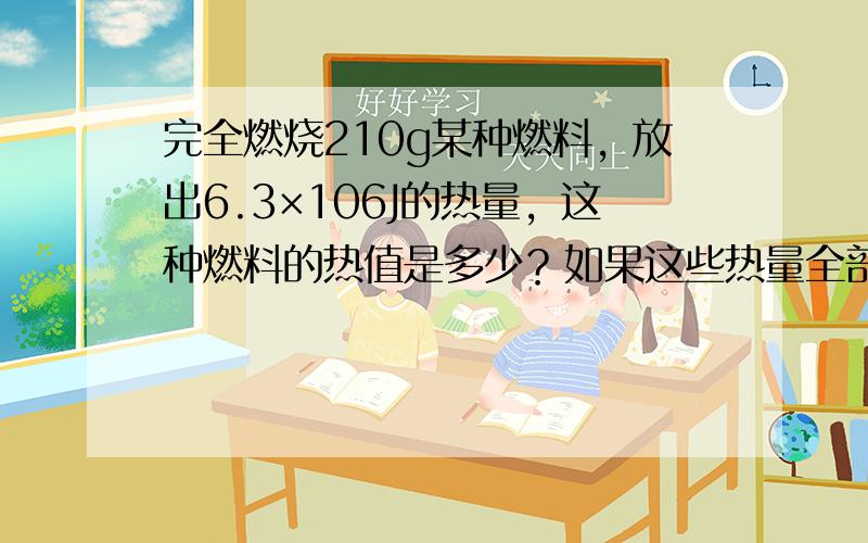 完全燃烧210g某种燃料，放出6.3×106J的热量，这种燃料的热值是多少？如果这些热量全部被水吸收，能使多少水的温度从