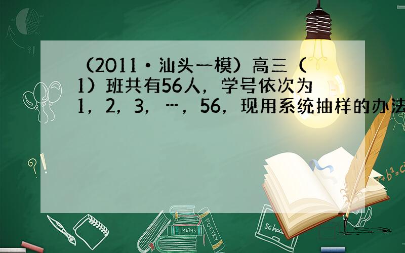 （2011•汕头一模）高三（1）班共有56人，学号依次为1，2，3，┅，56，现用系统抽样的办法抽取一个容量为4的样本，