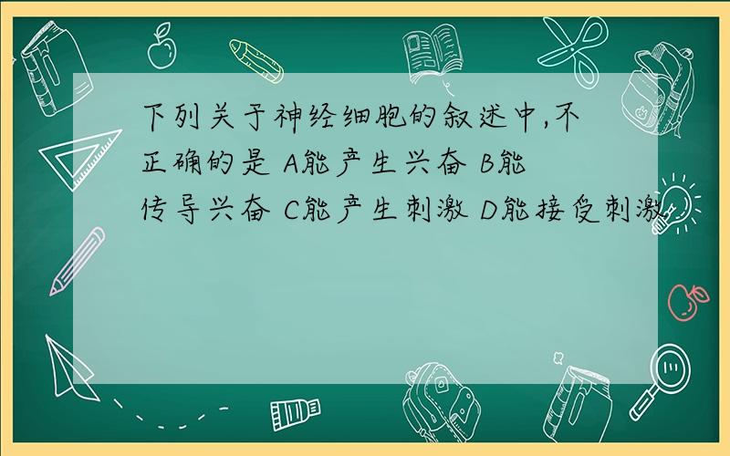 下列关于神经细胞的叙述中,不正确的是 A能产生兴奋 B能传导兴奋 C能产生刺激 D能接受刺激