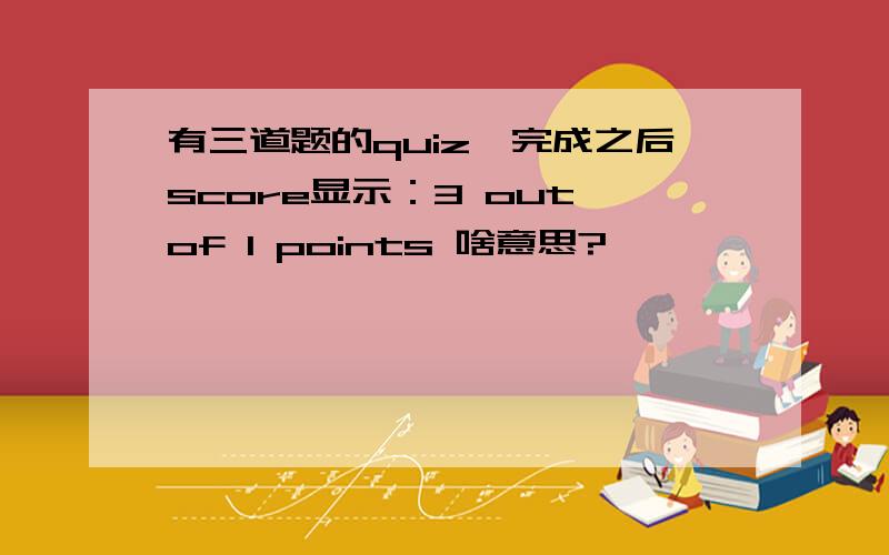 有三道题的quiz,完成之后score显示：3 out of 1 points 啥意思?