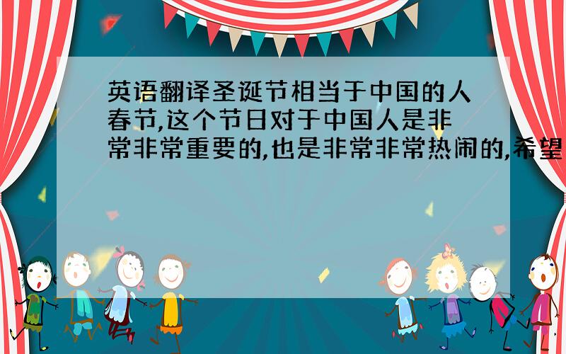 英语翻译圣诞节相当于中国的人春节,这个节日对于中国人是非常非常重要的,也是非常非常热闹的,希望有机会你可以在中国过一次春