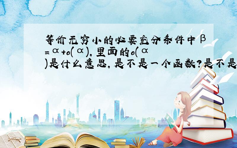 等价无穷小的必要充分条件中β=α+o(α),里面的o(α)是什么意思,是不是一个函数?是不是无穷小?最好紧扣定义.我是高