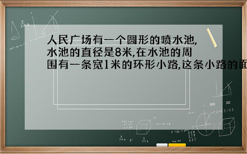 人民广场有一个圆形的喷水池,水池的直径是8米,在水池的周围有一条宽1米的环形小路,这条小路的面积是多