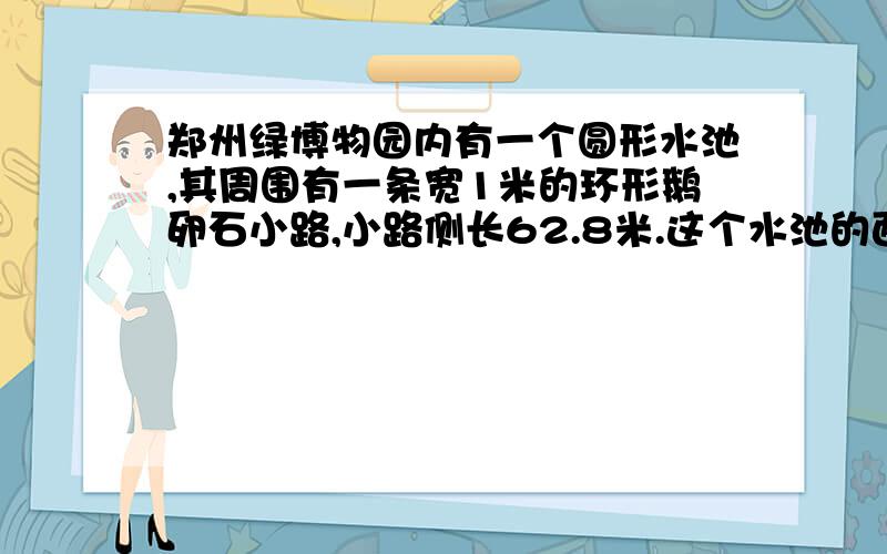 郑州绿博物园内有一个圆形水池,其周围有一条宽1米的环形鹅卵石小路,小路侧长62.8米.这个水池的面积是多