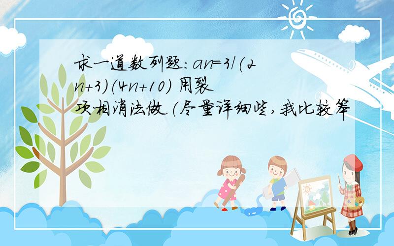 求一道数列题：an=3/(2n+3)(4n+10) 用裂项相消法做.（尽量详细些,我比较笨