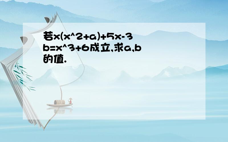 若x(x^2+a)+5x-3b=x^3+6成立,求a,b的值.