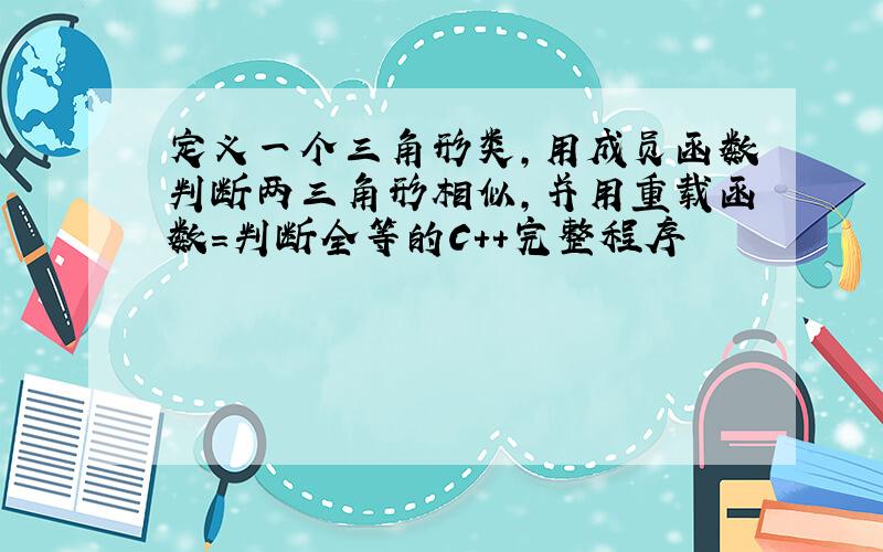 定义一个三角形类,用成员函数判断两三角形相似,并用重载函数=判断全等的C++完整程序