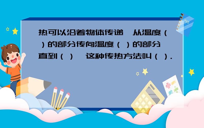 热可以沿着物体传递,从温度（）的部分传向温度（）的部分,直到（）,这种传热方法叫（）.