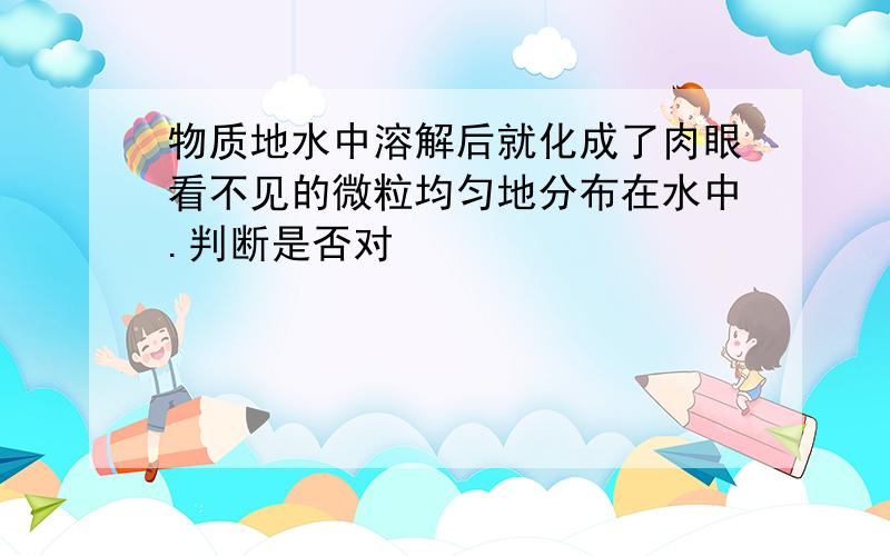 物质地水中溶解后就化成了肉眼看不见的微粒均匀地分布在水中.判断是否对