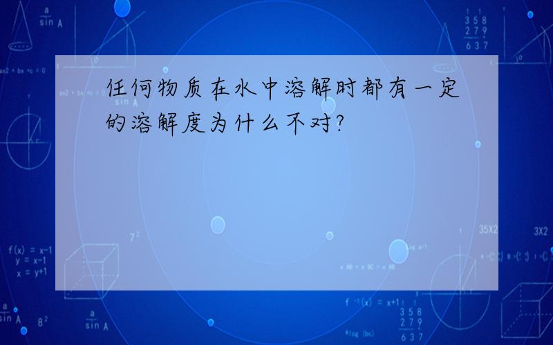 任何物质在水中溶解时都有一定的溶解度为什么不对?