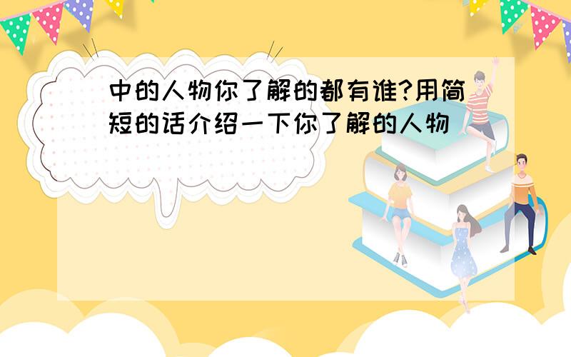 中的人物你了解的都有谁?用简短的话介绍一下你了解的人物