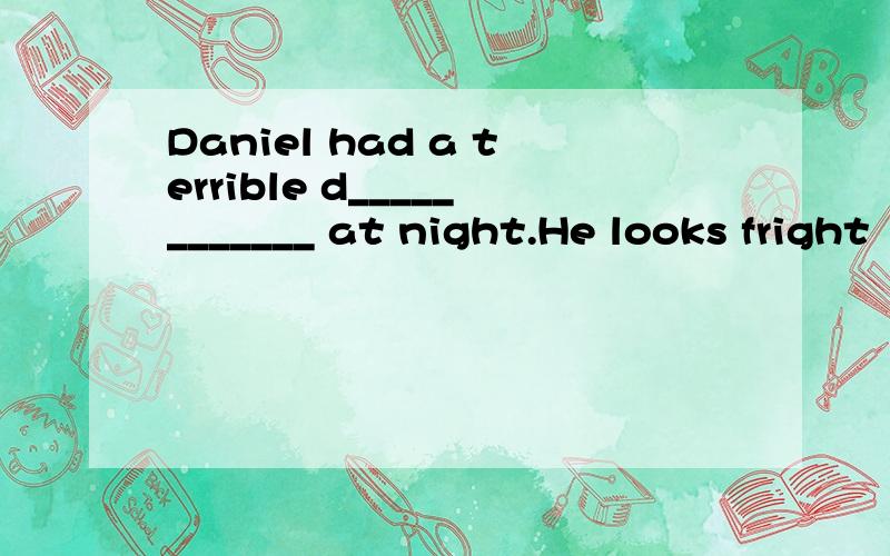 Daniel had a terrible d____________ at night.He looks fright