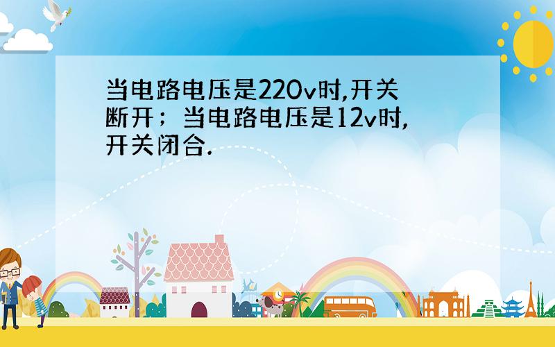 当电路电压是220v时,开关断开；当电路电压是12v时,开关闭合.