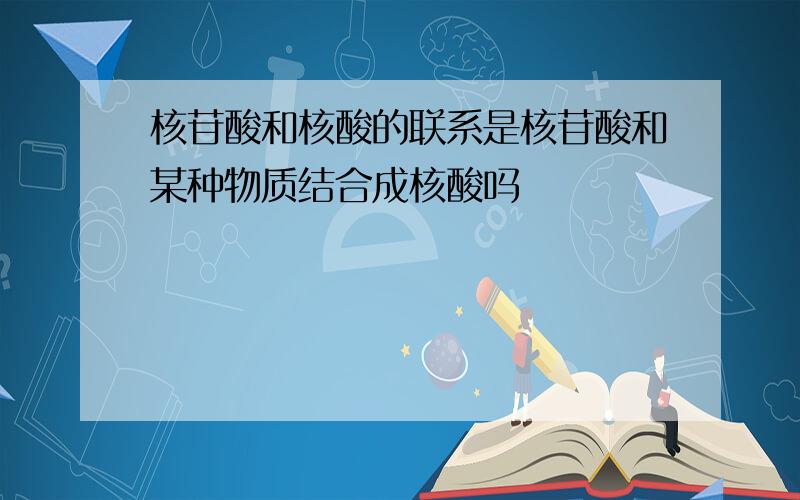 核苷酸和核酸的联系是核苷酸和某种物质结合成核酸吗