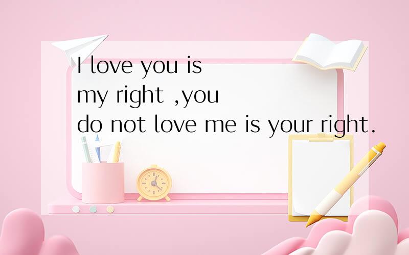 I love you is my right ,you do not love me is your right.