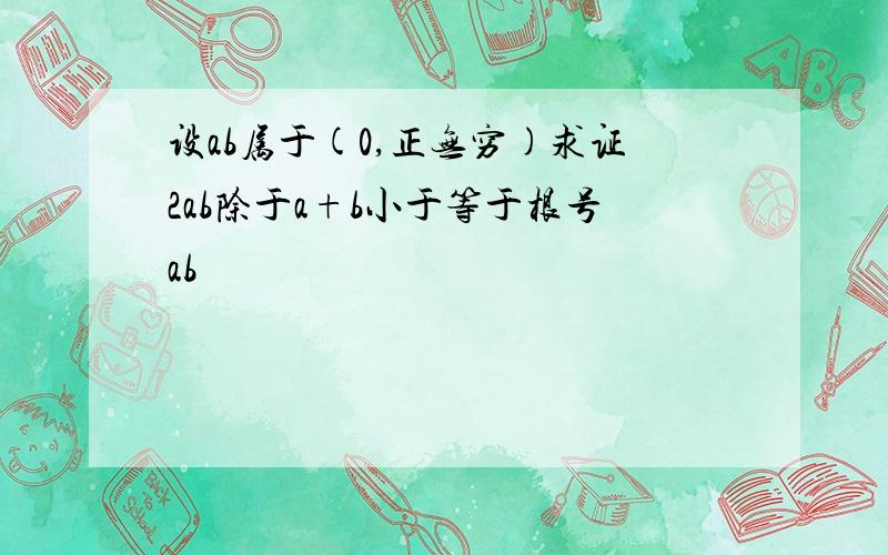 设ab属于(0,正无穷)求证2ab除于a+b小于等于根号ab