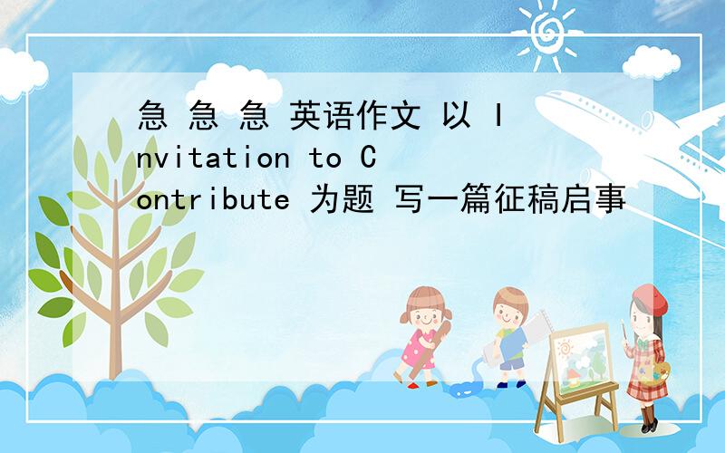 急 急 急 英语作文 以 Invitation to Contribute 为题 写一篇征稿启事