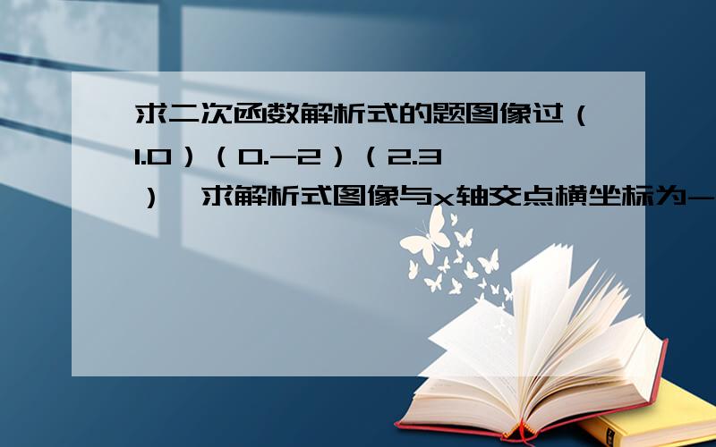 求二次函数解析式的题图像过（1.0）（0.-2）（2.3）,求解析式图像与x轴交点横坐标为-2和1,且过点（2.4）当x