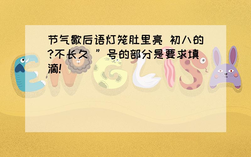 节气歇后语灯笼肚里亮 初八的?不长久 ”号的部分是要求填滴!