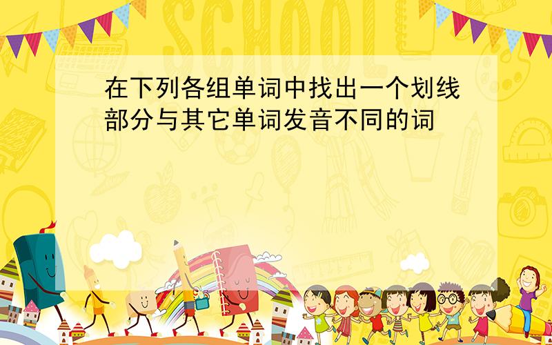 在下列各组单词中找出一个划线部分与其它单词发音不同的词