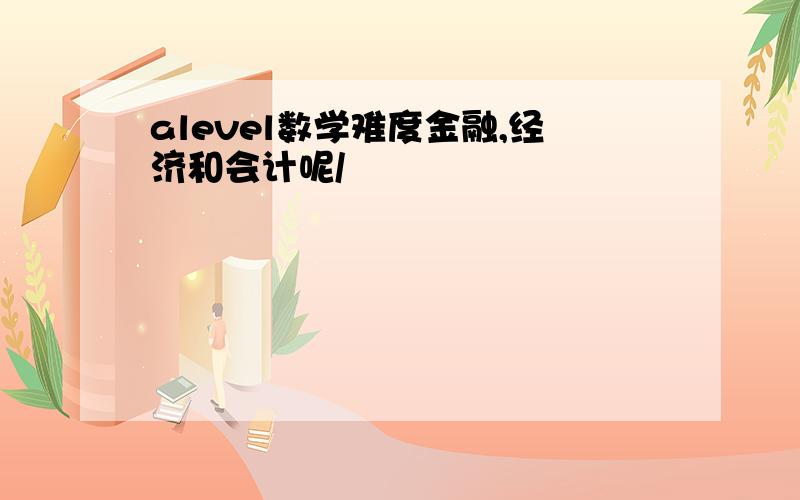 alevel数学难度金融,经济和会计呢/