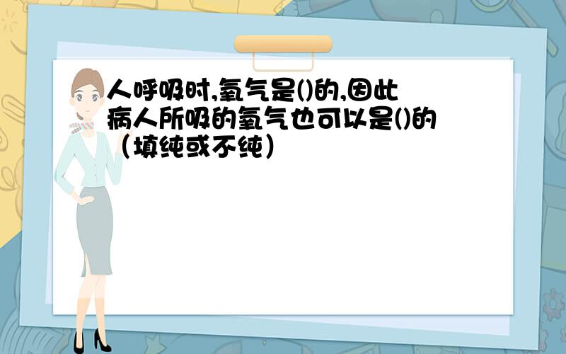 人呼吸时,氧气是()的,因此病人所吸的氧气也可以是()的（填纯或不纯）