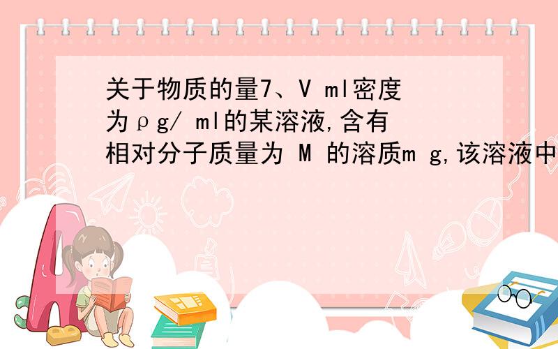 关于物质的量7、V ml密度为ρg/ ml的某溶液,含有相对分子质量为 M 的溶质m g,该溶液中溶质的质量分数为 W