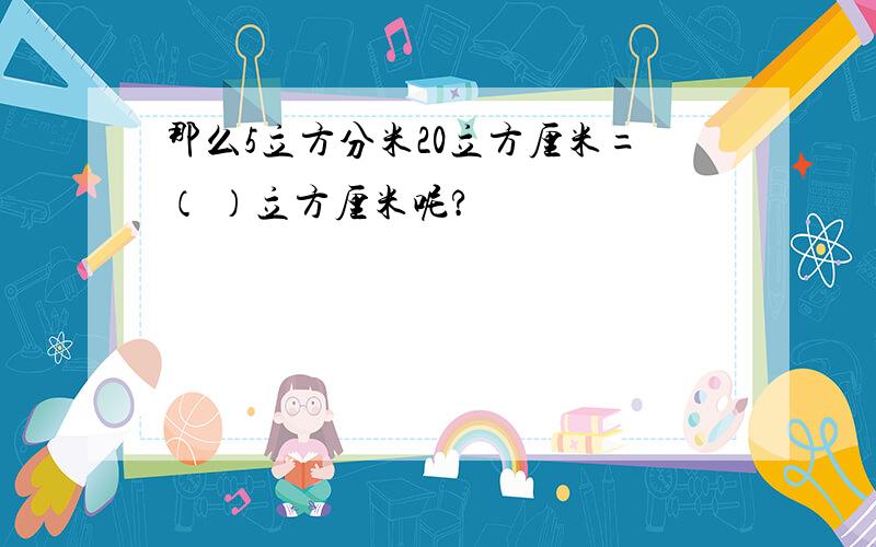 那么5立方分米20立方厘米=（ ）立方厘米呢?