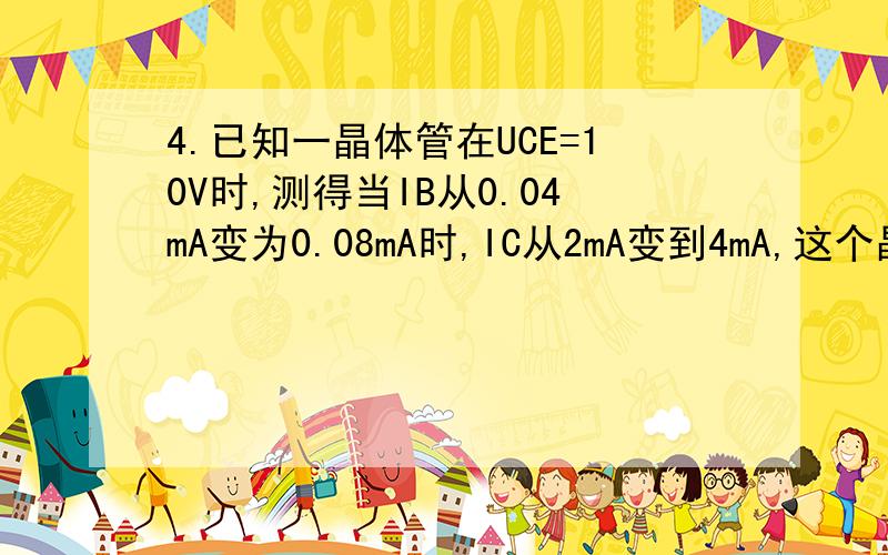 4.已知一晶体管在UCE=10V时,测得当IB从0.04mA变为0.08mA时,IC从2mA变到4mA,这个晶体管的动态