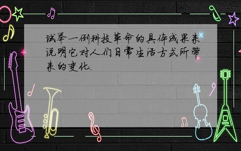 试举一例科技革命的具体成果来说明它对人们日常生活方式所带来的变化.